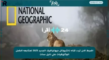 اضبط الآن تردد قناة ناشيونال جيوغرافيك الجديد 2025 لمتابعة أفضل الوثائقيات على نايل سات